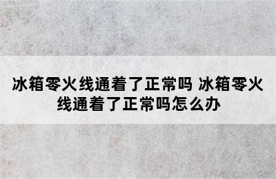 冰箱零火线通着了正常吗 冰箱零火线通着了正常吗怎么办